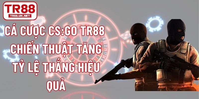 Cá Cược CS:GO TR88 - Chiến Thuật Tăng Tỷ Lệ Thắng Hiệu Quả