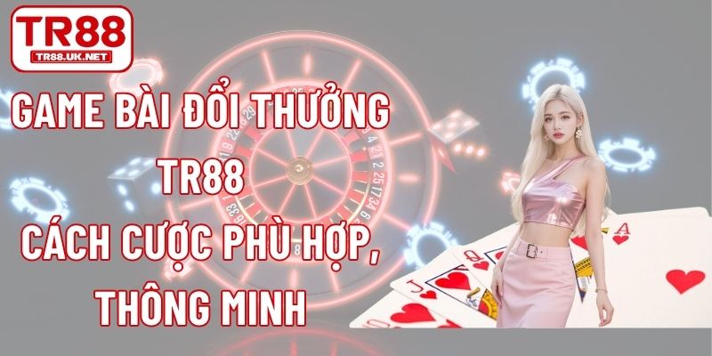 Game Bài Đổi Thưởng TR88 - Cách Cược Phù Hợp, Thông Minh