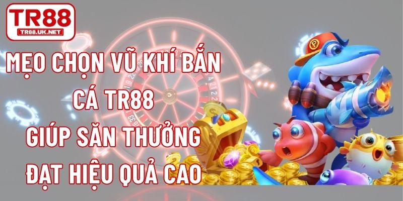 Mẹo Chọn Vũ Khí Bắn Cá TR88 Giúp Săn Thưởng Đạt Hiệu Quả Cao